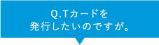 Q.Tカードを発行したいのですが。