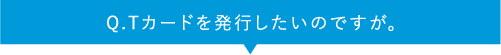 Q.Tカードを発行したいのですが。