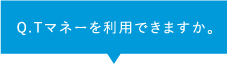 Q.Tマネーを利用できますか。