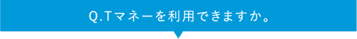 Q.Tマネーを利用できますか。