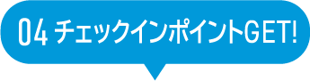 04 チェックインポイントGET!