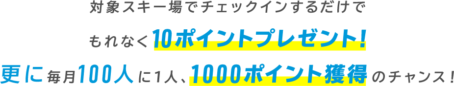 対象スキー場でチェックインするだけでもれなく10ポイントプレゼント！更に毎月100人に1人、1000ポイント獲得のチャンス！